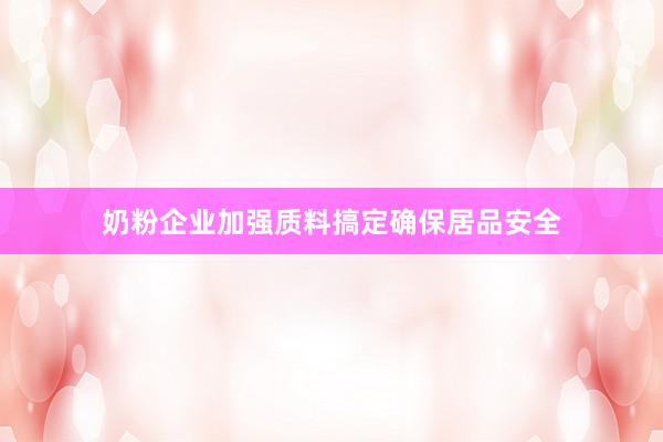 奶粉企业加强质料搞定确保居品安全