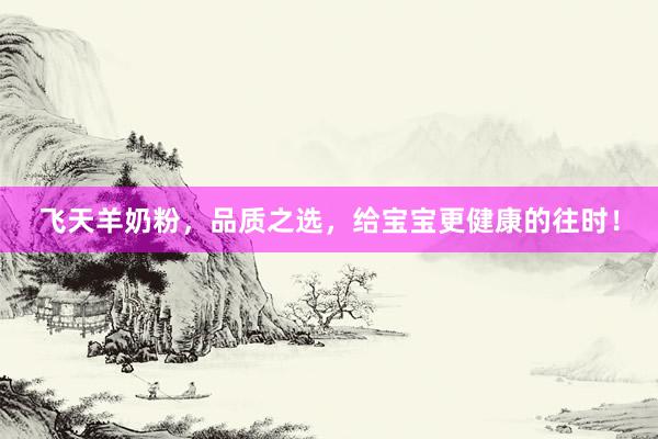 飞天羊奶粉，品质之选，给宝宝更健康的往时！