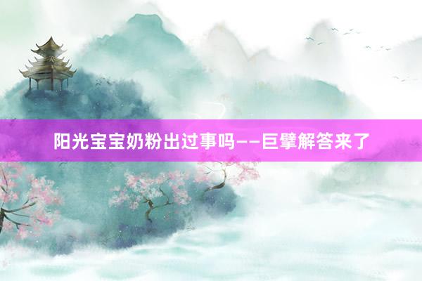 阳光宝宝奶粉出过事吗——巨擘解答来了