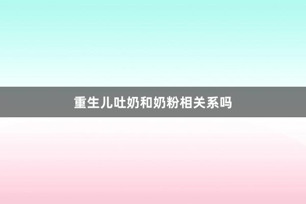 重生儿吐奶和奶粉相关系吗