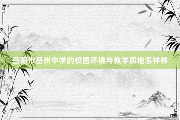 岳阳市岳州中学的校园环境与教学质地怎样样