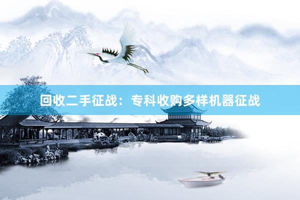 回收二手征战：专科收购多样机器征战