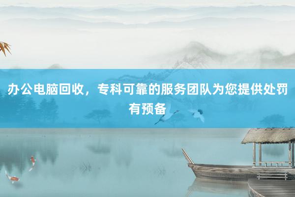 办公电脑回收，专科可靠的服务团队为您提供处罚有预备