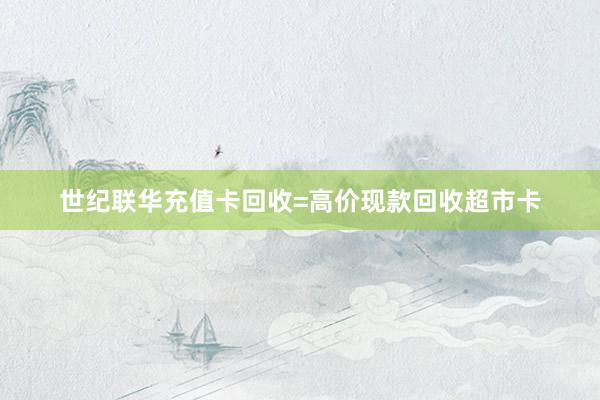 世纪联华充值卡回收=高价现款回收超市卡