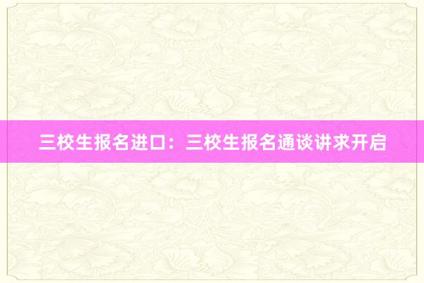 三校生报名进口：三校生报名通谈讲求开启
