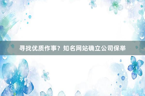 寻找优质作事？知名网站确立公司保举
