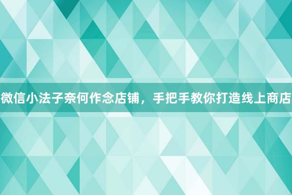 微信小法子奈何作念店铺，手把手教你打造线上商店