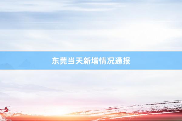 东莞当天新增情况通报