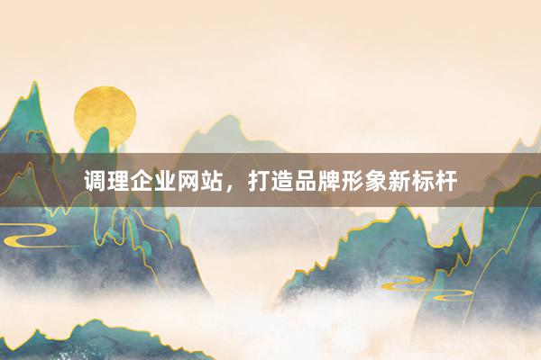 调理企业网站，打造品牌形象新标杆