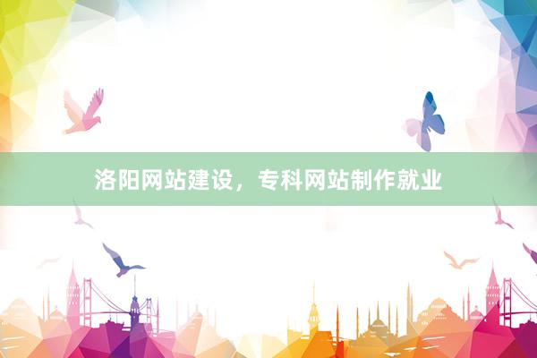 洛阳网站建设，专科网站制作就业