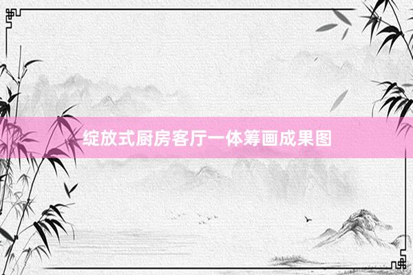 绽放式厨房客厅一体筹画成果图