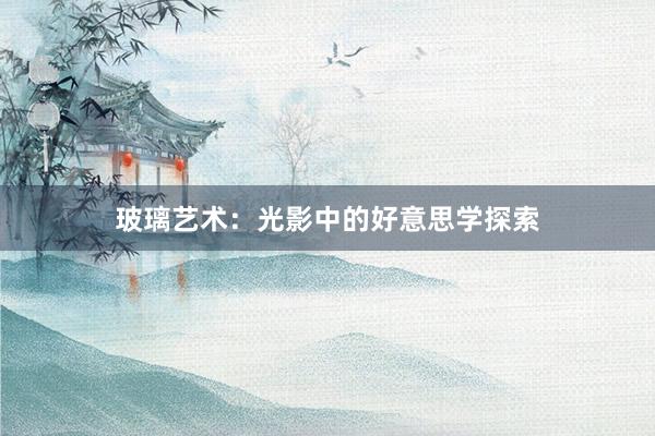 玻璃艺术：光影中的好意思学探索