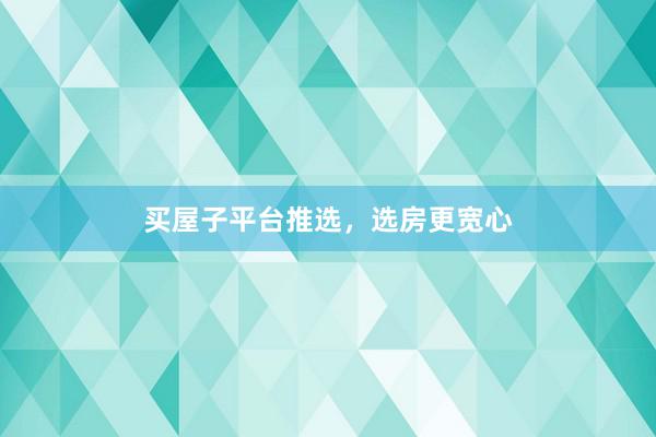 买屋子平台推选，选房更宽心