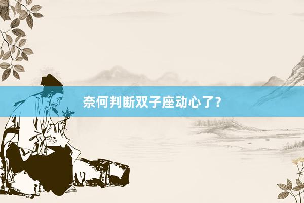 奈何判断双子座动心了？