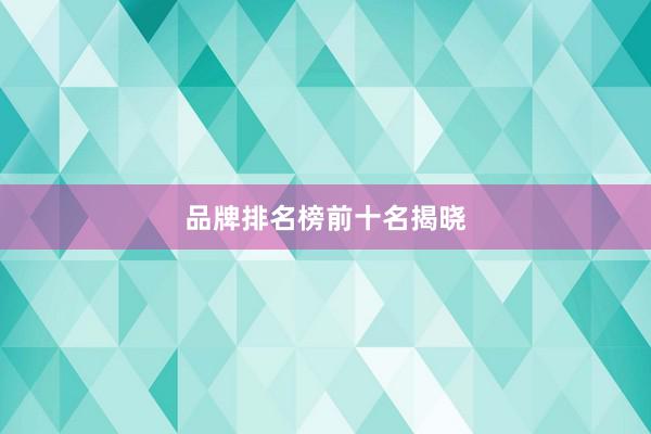 品牌排名榜前十名揭晓