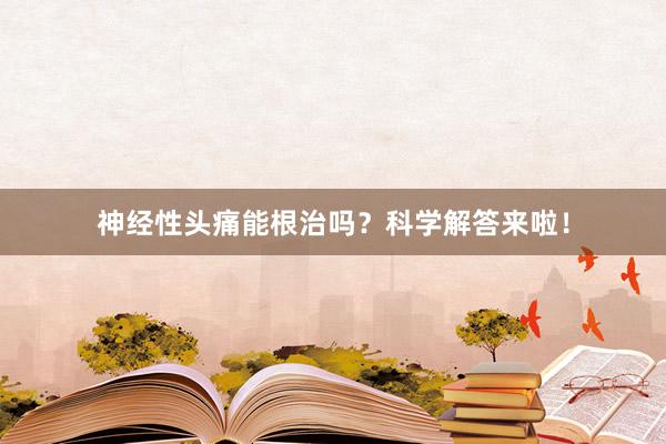 神经性头痛能根治吗？科学解答来啦！