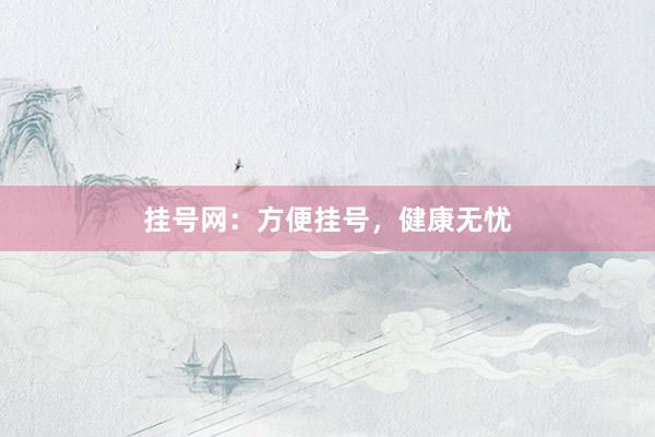 挂号网：方便挂号，健康无忧