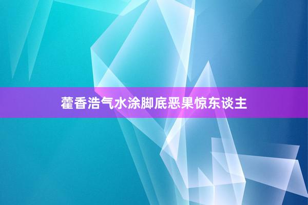 藿香浩气水涂脚底恶果惊东谈主