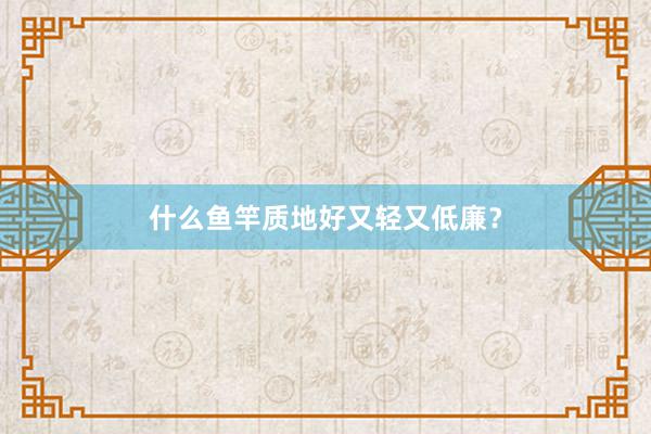 什么鱼竿质地好又轻又低廉？