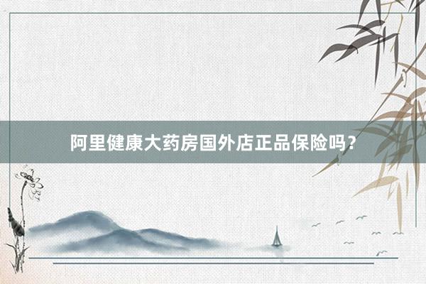 阿里健康大药房国外店正品保险吗？