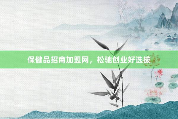 保健品招商加盟网，松驰创业好选拔