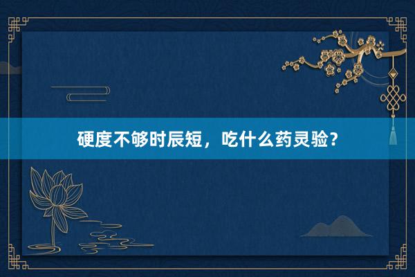 硬度不够时辰短，吃什么药灵验？